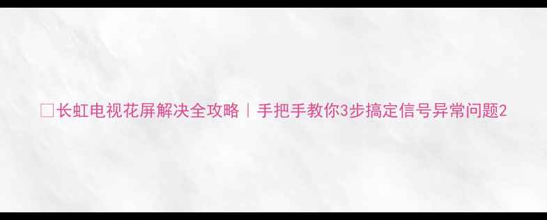 图片 📺长虹电视花屏解决全攻略｜手把手教你3步搞定信号异常问题2