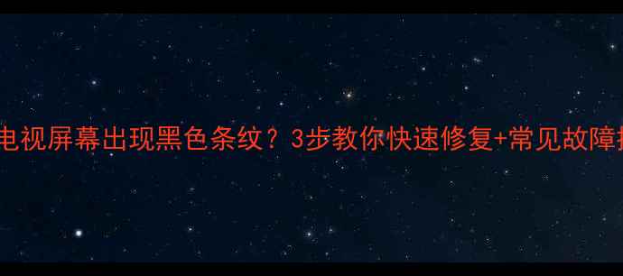 图片 📺飞利浦电视屏幕出现黑色条纹？3步教你快速修复+常见故障排查指南1