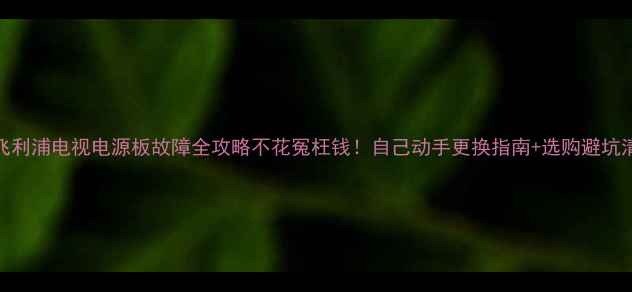 图片 📺飞利浦电视电源板故障全攻略不花冤枉钱！自己动手更换指南+选购避坑清单