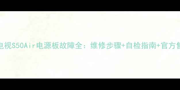 图片 🔋乐视电视S50Air电源板故障全：维修步骤+自检指南+官方售后通道