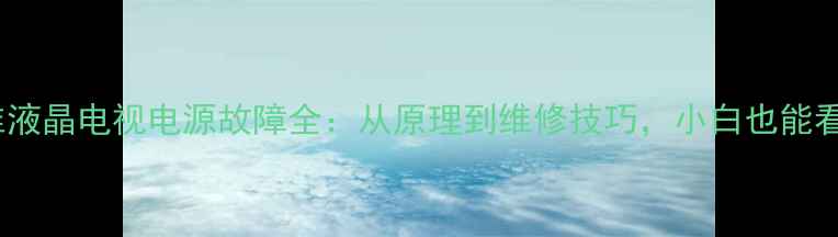 图片 🔋创维液晶电视电源故障全：从原理到维修技巧，小白也能看懂！1