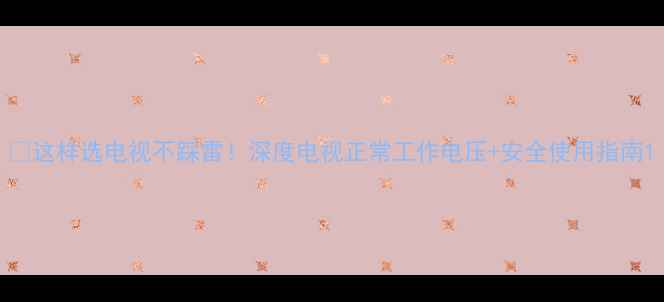 图片 🔌这样选电视不踩雷！深度电视正常工作电压+安全使用指南1