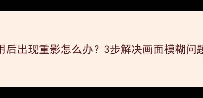 图片 🔍TCL液晶电视使用后出现重影怎么办？3步解决画面模糊问题（附实测经验）2