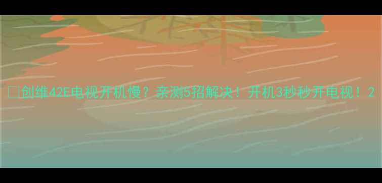 图片 🔍创维42E电视开机慢？亲测5招解决！开机3秒秒开电视！2