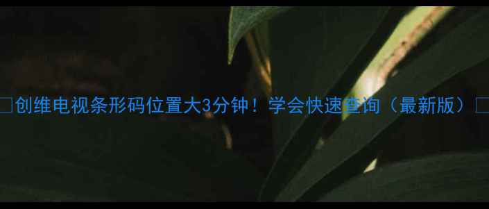 图片 🔍创维电视条形码位置大3分钟！学会快速查询（最新版）🔍