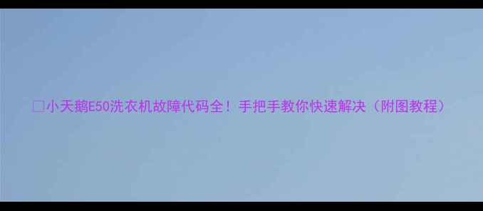 图片 🔍小天鹅E50洗衣机故障代码全！手把手教你快速解决（附图教程）
