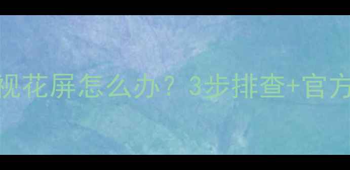 图片 🔍康佳液晶电视花屏怎么办？3步排查+官方售后指南全📺