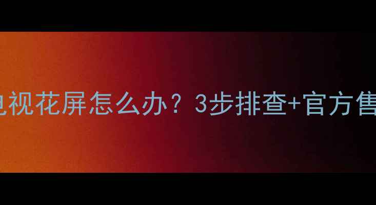 图片 🔍康佳液晶电视花屏怎么办？3步排查+官方售后指南全📺1