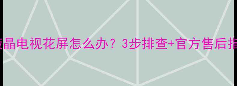图片 🔍康佳液晶电视花屏怎么办？3步排查+官方售后指南全📺2