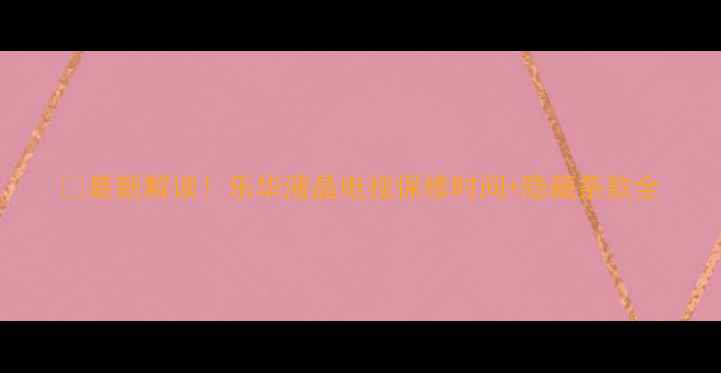 图片 🔍最新解读！乐华液晶电视保修时间+隐藏条款全