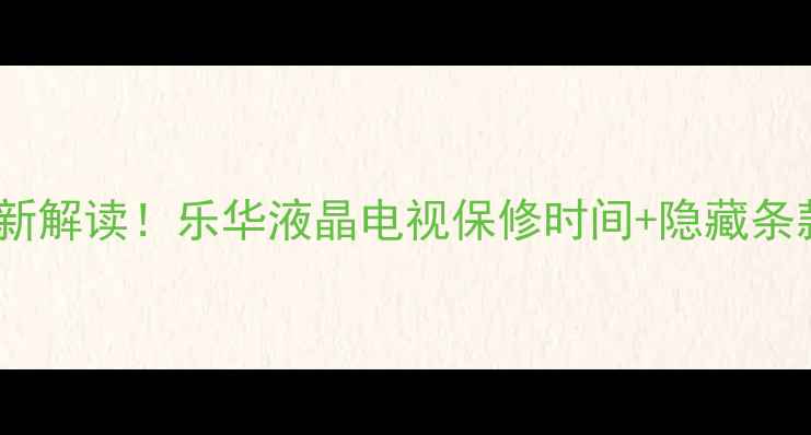 图片 🔍最新解读！乐华液晶电视保修时间+隐藏条款全1