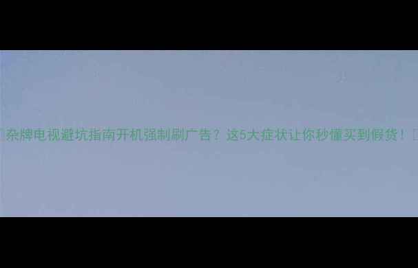 图片 🔍杂牌电视避坑指南开机强制刷广告？这5大症状让你秒懂买到假货！💡