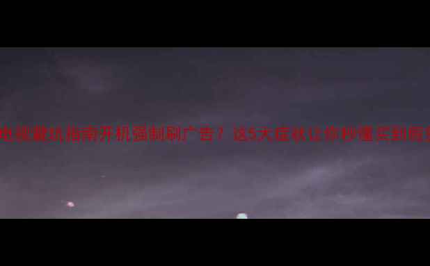 图片 🔍杂牌电视避坑指南开机强制刷广告？这5大症状让你秒懂买到假货！💡2