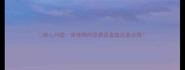 图片 🔍核心问题：保修期内收费是套路还是合理？