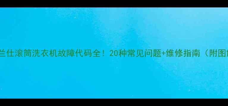 图片 🔍格兰仕滚筒洗衣机故障代码全！20种常见问题+维修指南（附图解）2