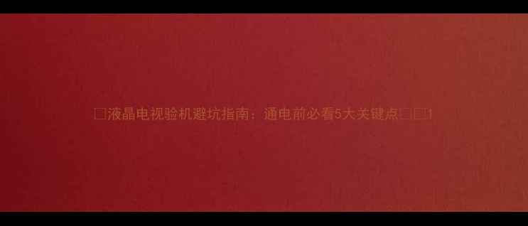 图片 🔍液晶电视验机避坑指南：通电前必看5大关键点⚠️1