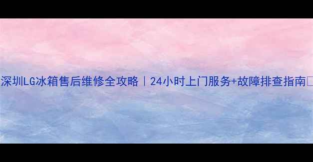 图片 🔍深圳LG冰箱售后维修全攻略｜24小时上门服务+故障排查指南🔧2