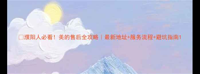 图片 🔍濮阳人必看！美的售后全攻略｜最新地址+服务流程+避坑指南1