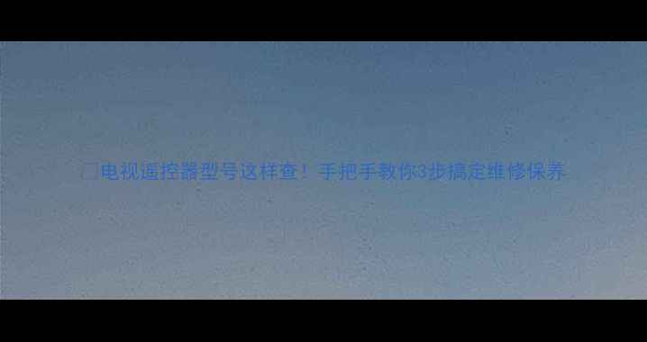 图片 🔍电视遥控器型号这样查！手把手教你3步搞定维修保养