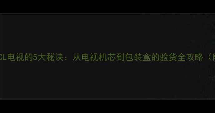图片 🔍辨别真假TCL电视的5大秘诀：从电视机芯到包装盒的验货全攻略（附实测案例）