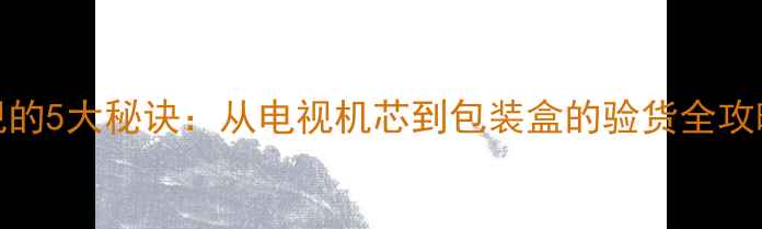 图片 🔍辨别真假TCL电视的5大秘诀：从电视机芯到包装盒的验货全攻略（附实测案例）1