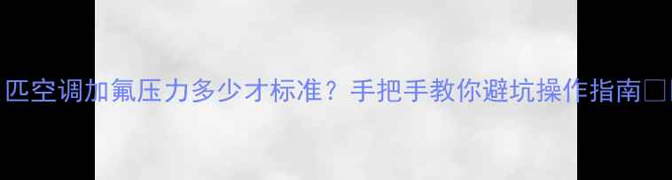 图片 🔥1匹空调加氟压力多少才标准？手把手教你避坑操作指南❄️2