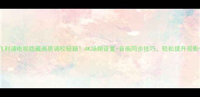 图片 🔥29飞利浦电视隐藏画质调校秘籍！4K场频设置+音画同步技巧，轻松提升观影体验1