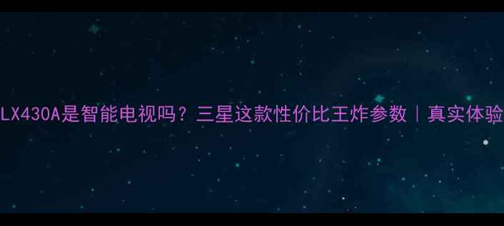 图片 🔥46LX430A是智能电视吗？三星这款性价比王炸参数｜真实体验分享
