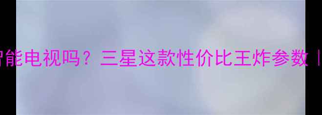 图片 🔥46LX430A是智能电视吗？三星这款性价比王炸参数｜真实体验分享2