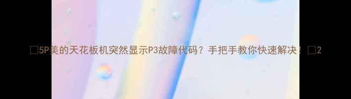 图片 🔥5P美的天花板机突然显示P3故障代码？手把手教你快速解决！💡2