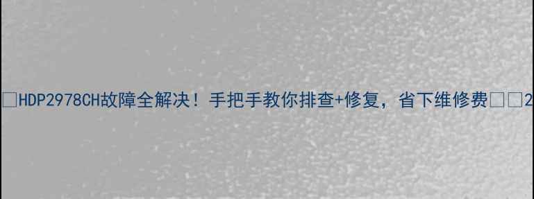 图片 🔥HDP2978CH故障全解决！手把手教你排查+修复，省下维修费💰🔥2