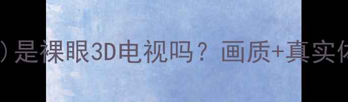 图片 🔥K2(5R01)是裸眼3D电视吗？画质+真实体验分享🔥