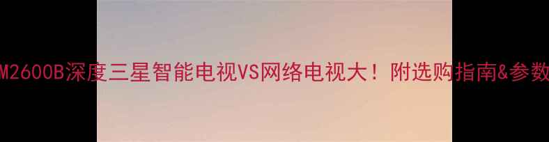 图片 🔥LED48M2600B深度三星智能电视VS网络电视大！附选购指南&参数对比🔍2