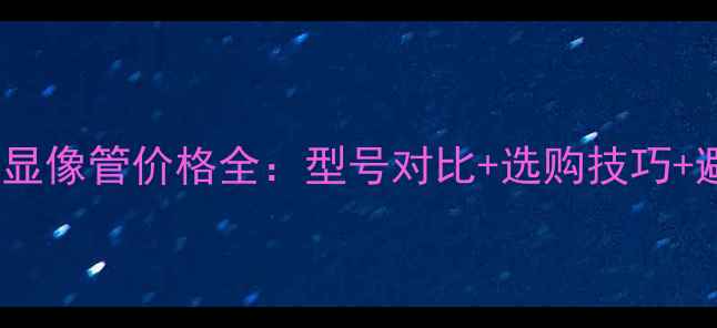 图片 🔥LG电视显像管价格全：型号对比+选购技巧+避坑指南2