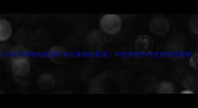 图片 🔥TCLF3600网络电视固件升级保姆级教程｜手把手教你秒变智能旗舰机！📺1