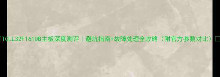图片 🔥TCLL32F1610B主板深度测评｜避坑指南+故障处理全攻略（附官方参数对比）🔥1