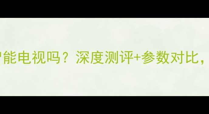 图片 🔥TCLL32F3320B是智能电视吗？深度测评+参数对比，看它值不值得买！1