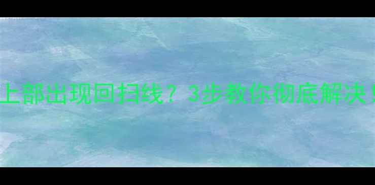 图片 🔥TCL电视屏幕上部出现回扫线？3步教你彻底解决！附防坑指南💡