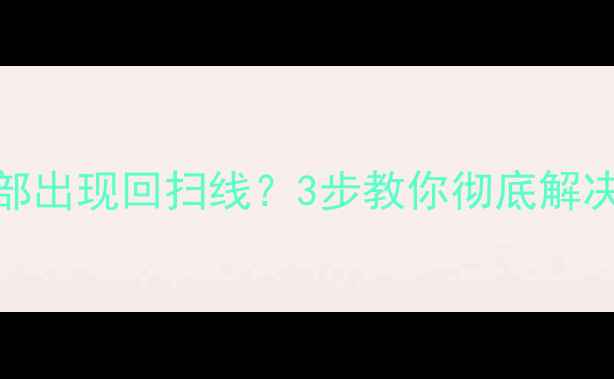 图片 🔥TCL电视屏幕上部出现回扫线？3步教你彻底解决！附防坑指南💡2