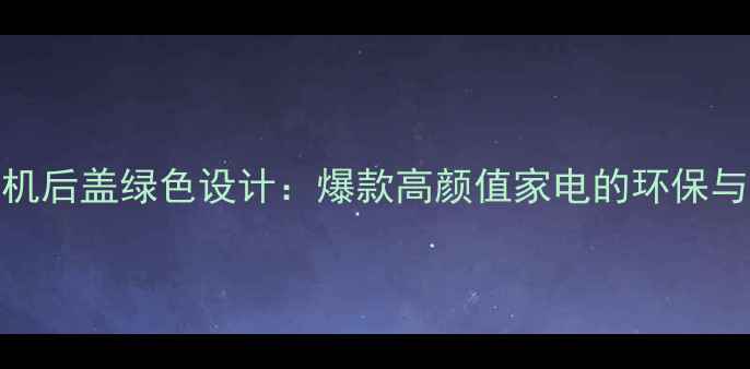 图片 🔥TCL电视机后盖绿色设计：爆款高颜值家电的环保与美学密码2