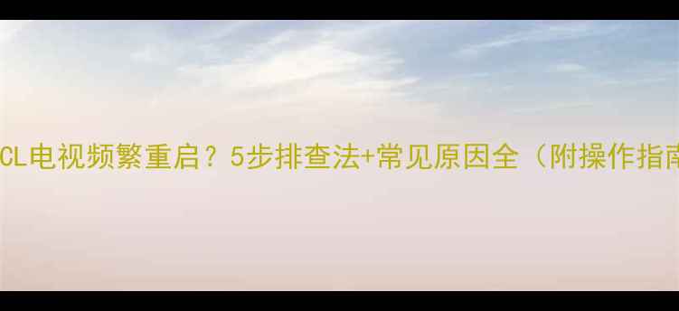 图片 🔥TCL电视频繁重启？5步排查法+常见原因全（附操作指南）