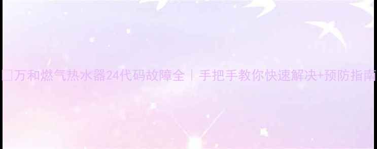 图片 🔥万和燃气热水器24代码故障全｜手把手教你快速解决+预防指南