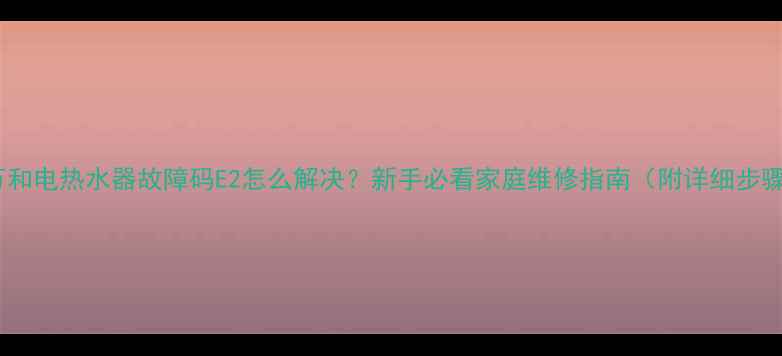图片 🔥万和电热水器故障码E2怎么解决？新手必看家庭维修指南（附详细步骤）1