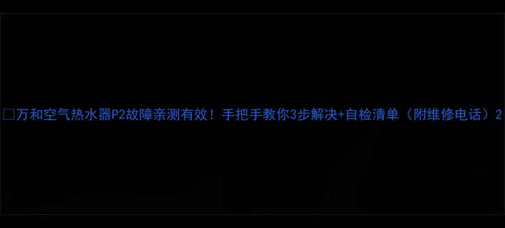 图片 🔥万和空气热水器P2故障亲测有效！手把手教你3步解决+自检清单（附维修电话）2