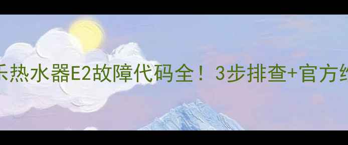 图片 🔥万家乐热水器E2故障代码全！3步排查+官方维修指南
