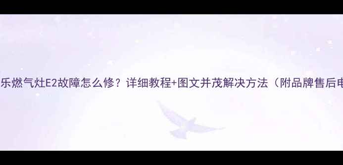 图片 🔥万家乐燃气灶E2故障怎么修？详细教程+图文并茂解决方法（附品牌售后电话）1