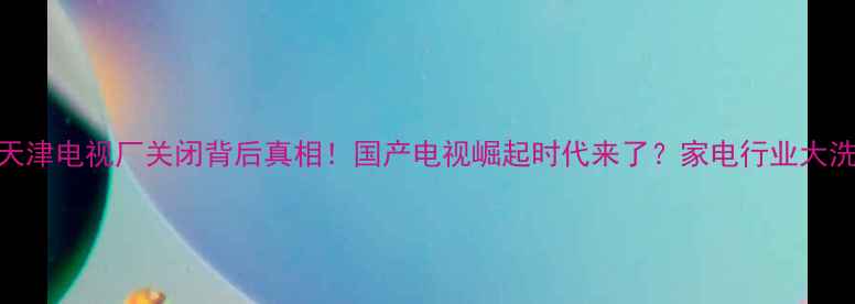图片 🔥三星天津电视厂关闭背后真相！国产电视崛起时代来了？家电行业大洗牌全💡
