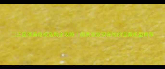 图片 🔥三星液晶电视选购全攻略｜画质音效双在线的宝藏机型推荐