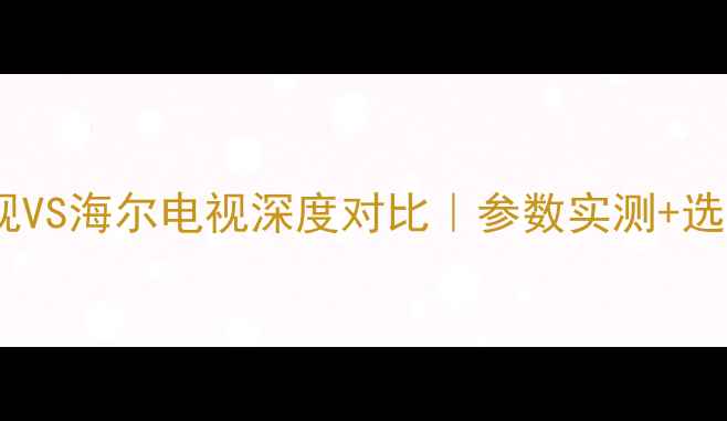图片 🔥三洋电视VS海尔电视深度对比｜参数实测+选购指南💡2