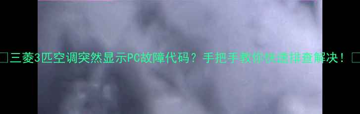 图片 🔥三菱3匹空调突然显示PC故障代码？手把手教你快速排查解决！🔧